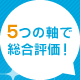 5つの軸で総合評価！